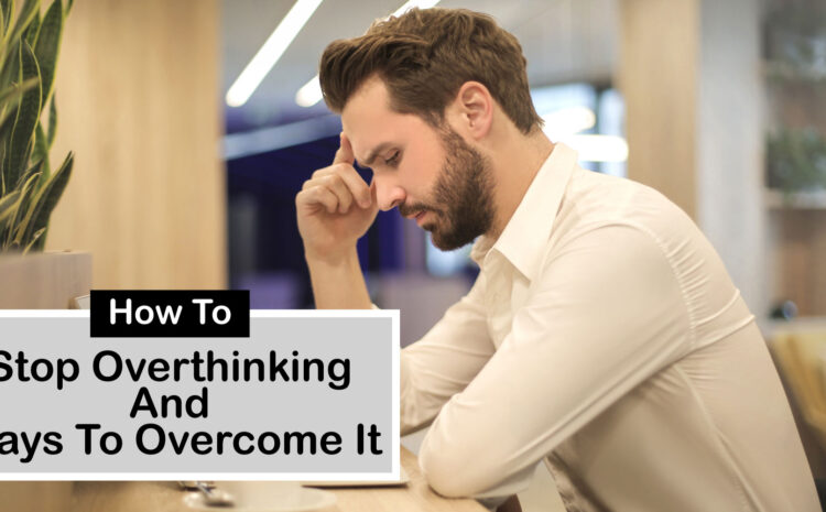 how to stop overthinking and ways to overcome it