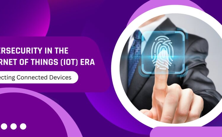 Cybersecurity in the Internet of Things (IoT) Era: Protecting Connected Devices