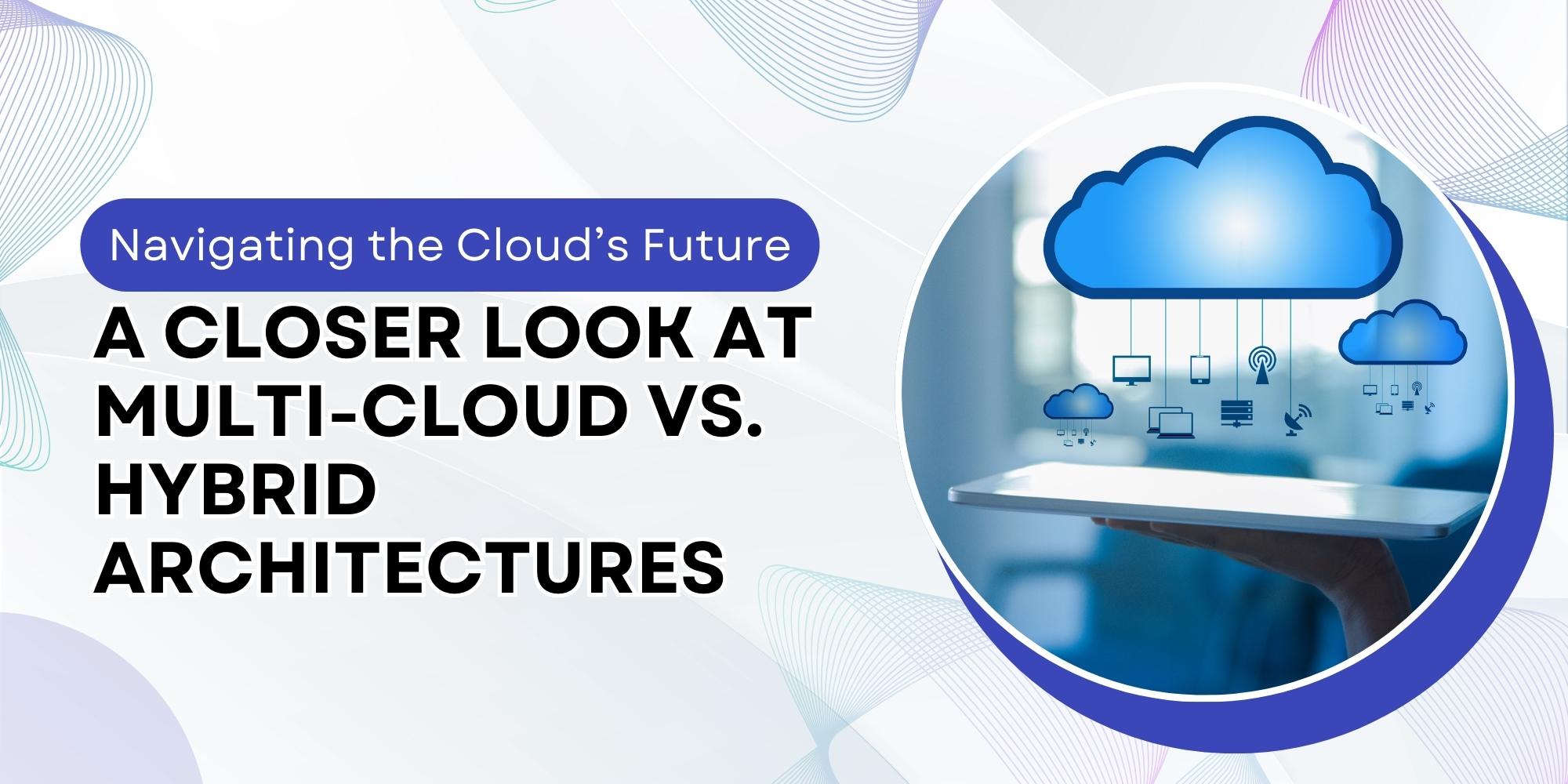 Navigating the Cloud’s Future: A Closer Look at Multi-Cloud vs. Hybrid Architectures
