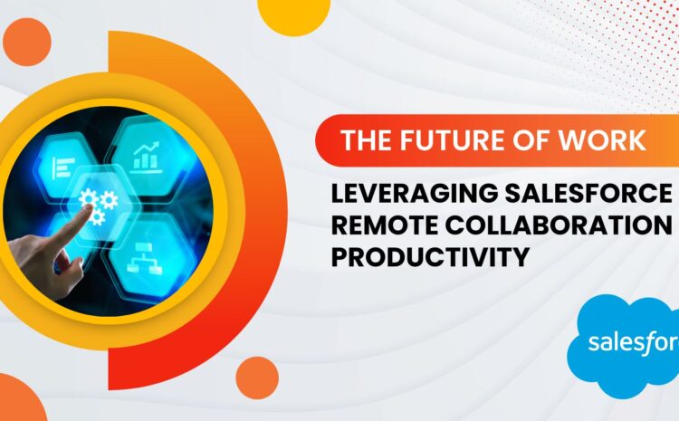 The Future of Work: Leveraging Salesforce for Remote Collaboration and Productivity