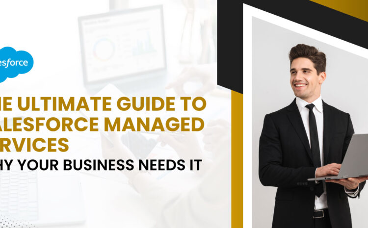 The Ultimate Guide to Salesforce Managed Services: Why Your Business Needs It