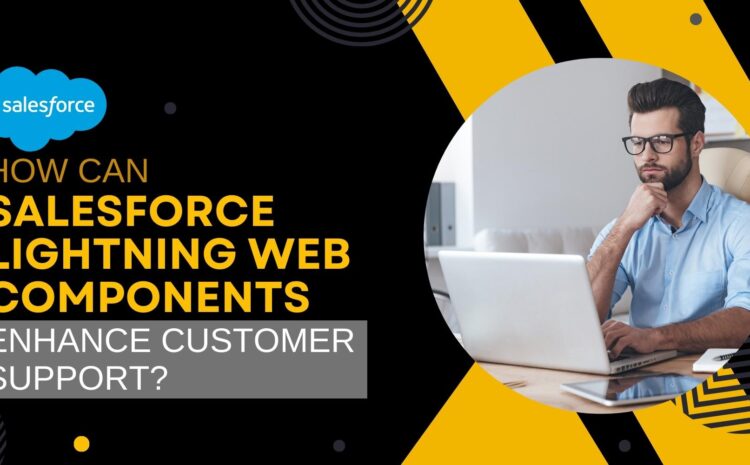 How Can Salesforce Lightning Web Components Enhance Customer Support?