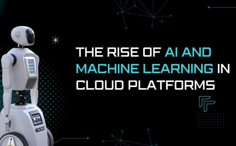 The Rise of AI and Machine Learning in Cloud Platforms