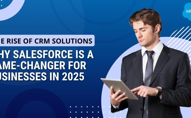The Rise of CRM Solutions: Why Salesforce is a Game-Changer for Businesses in 2025