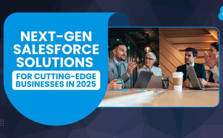 Next-Gen Salesforce Solutions for Cutting-Edge Businesses in 2025
