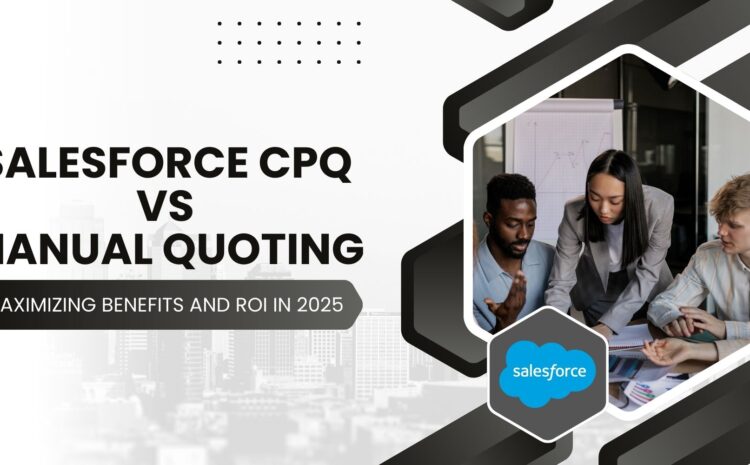 Salesforce CPQ vs. Manual Quoting: Maximizing Benefits and ROI in 2025