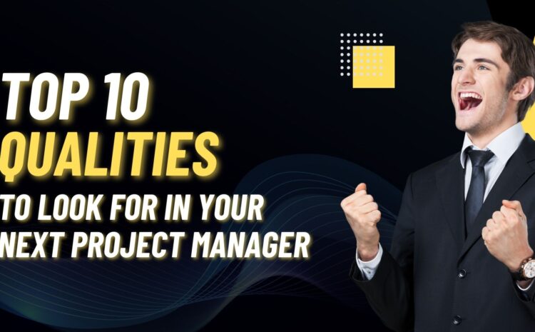 Top 10 Qualities to Look For in Your Next Project Manager