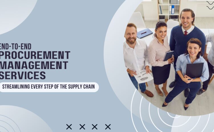 End-to-End Procurement Management Services: Streamlining Every Step of the Supply Chain