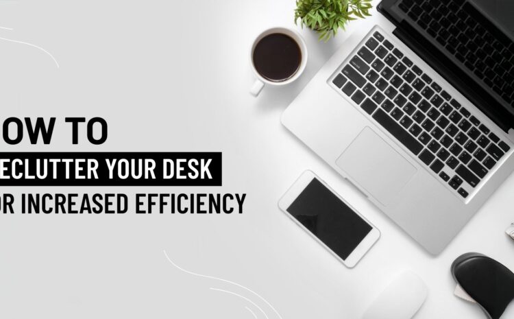 How to Declutter Your Desk for Increased Efficiency