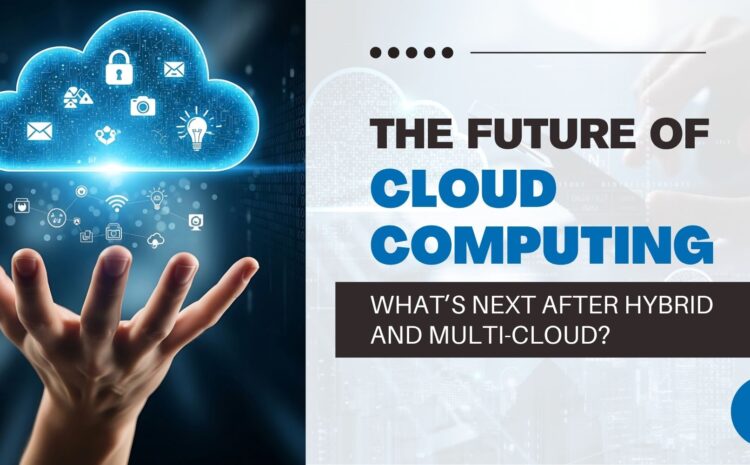 The Future of Cloud Computing: What’s Next After Hybrid and Multi-Cloud?